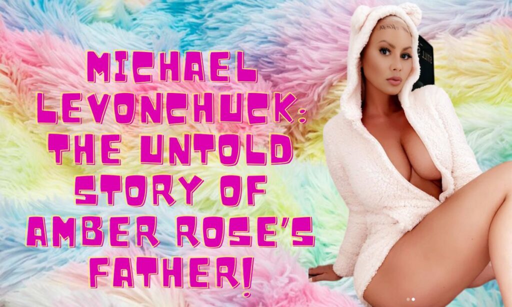 Michael Levonchuck The Untold Story of Amber Rose’s Father